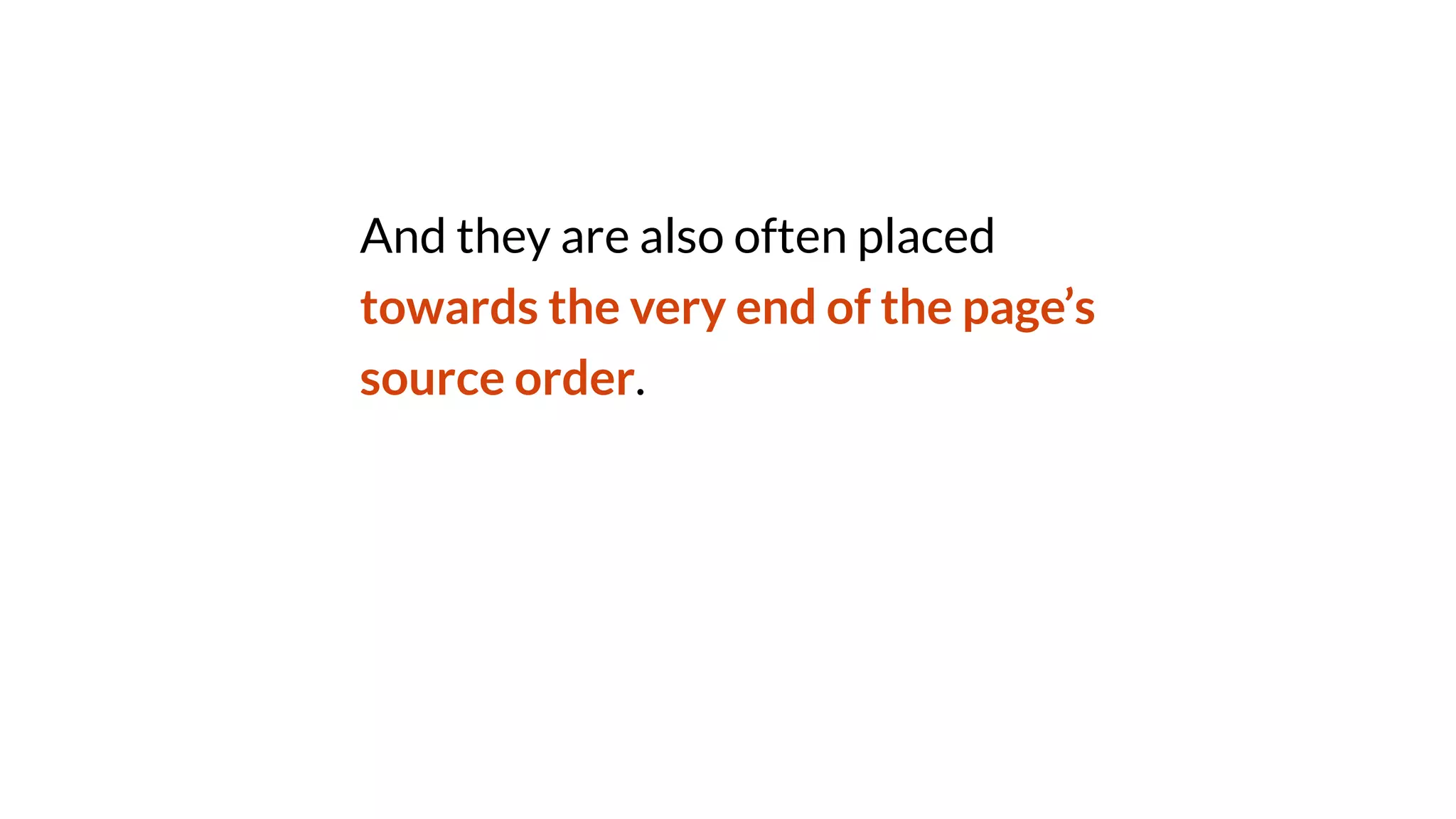 And they are also often placed
towards the very end of the page’s
source order.
 