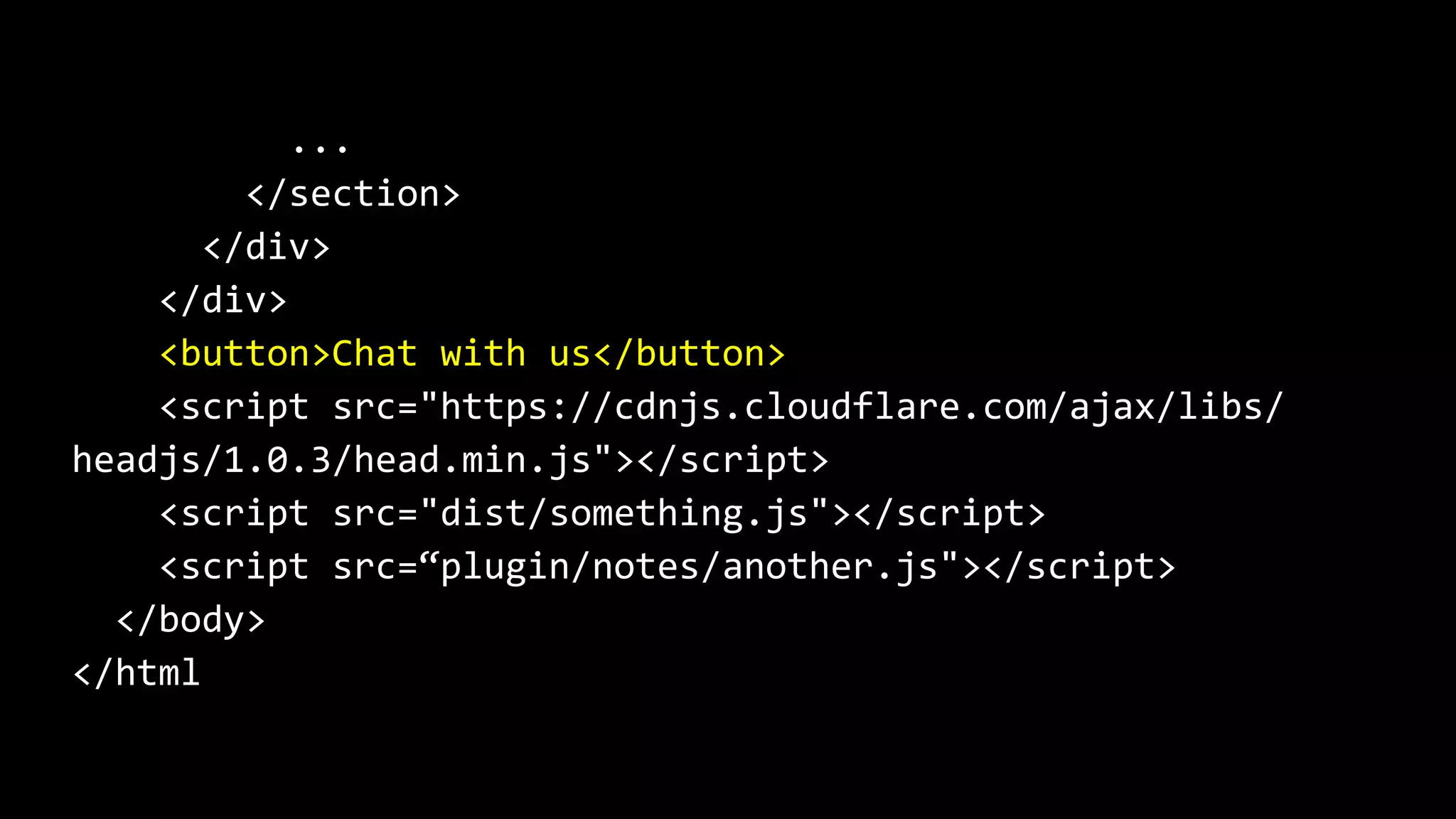 ...
</section>
</div>
</div>
<button>Chat with us</button>
<script src="https://cdnjs.cloudflare.com/ajax/libs/
headjs/1.0.3/head.min.js"></script>
<script src="dist/something.js"></script>
<script src=“plugin/notes/another.js"></script>
</body>
</html
 