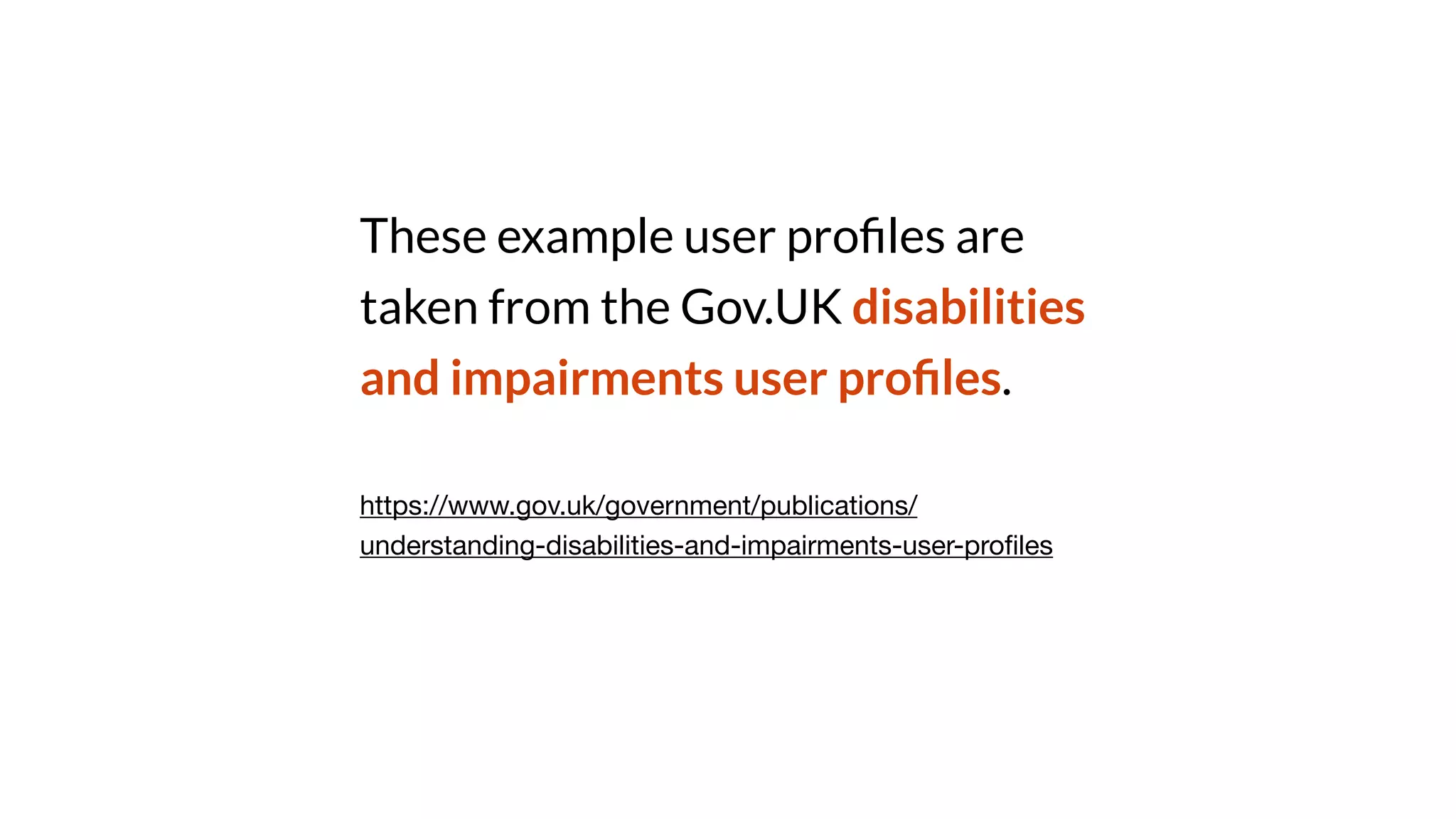 These example user pro
fi
les are
taken from the Gov.UK disabilities
and impairments user pro
fi
les.
https://www.gov.uk/government/publications/
understanding-disabilities-and-impairments-user-pro
fi
les
 