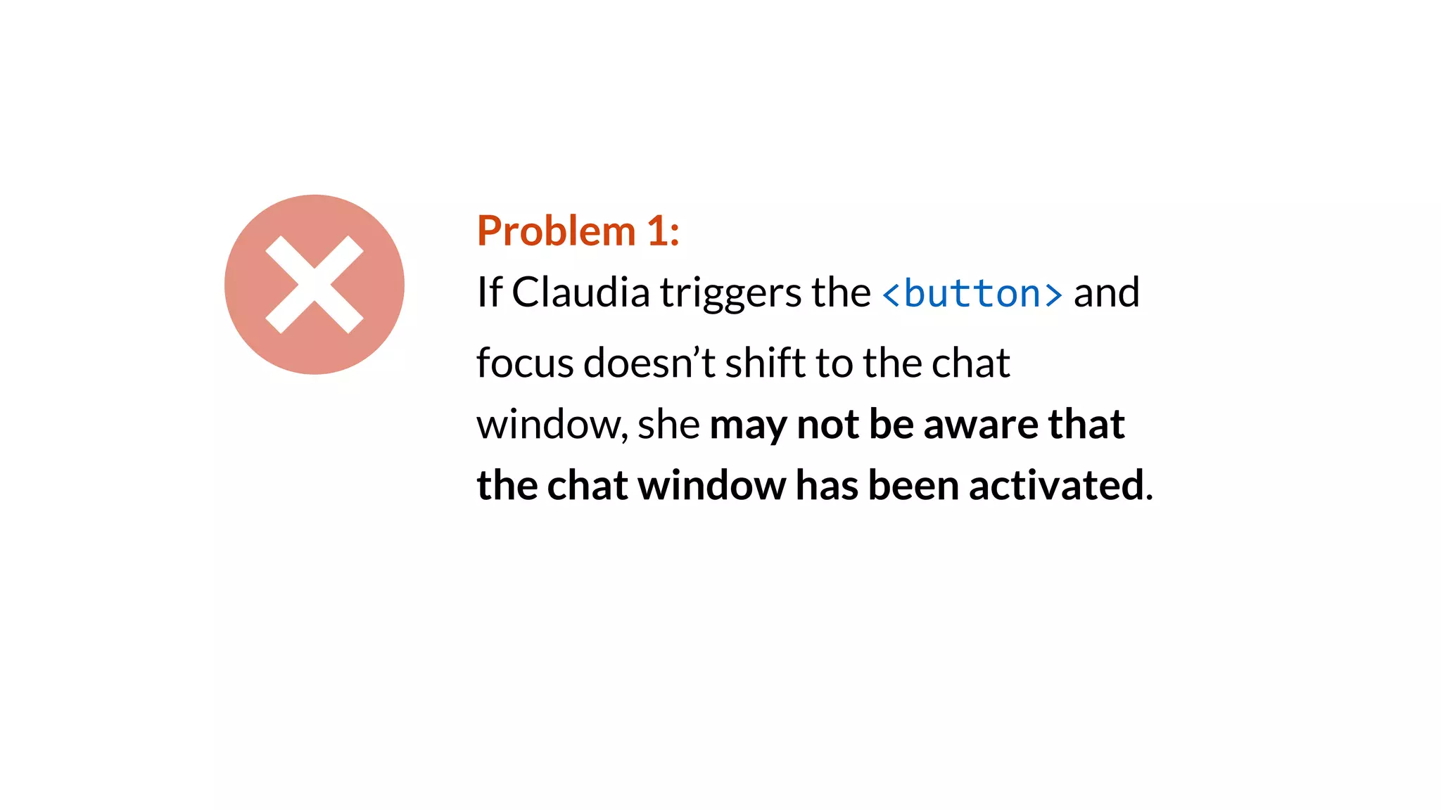 Problem 1:
If Claudia triggers the <button> and
focus doesn’t shift to the chat
window, she may not be aware that
the chat window has been activated.
 
