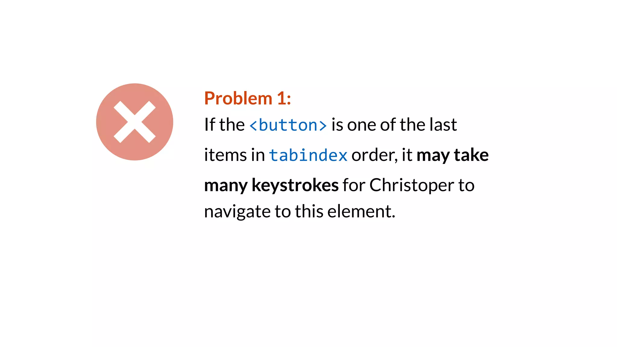 Problem 1:
If the <button> is one of the last
items in tabindex order, it may take
many keystrokes for Christoper to
navigate to this element.
 