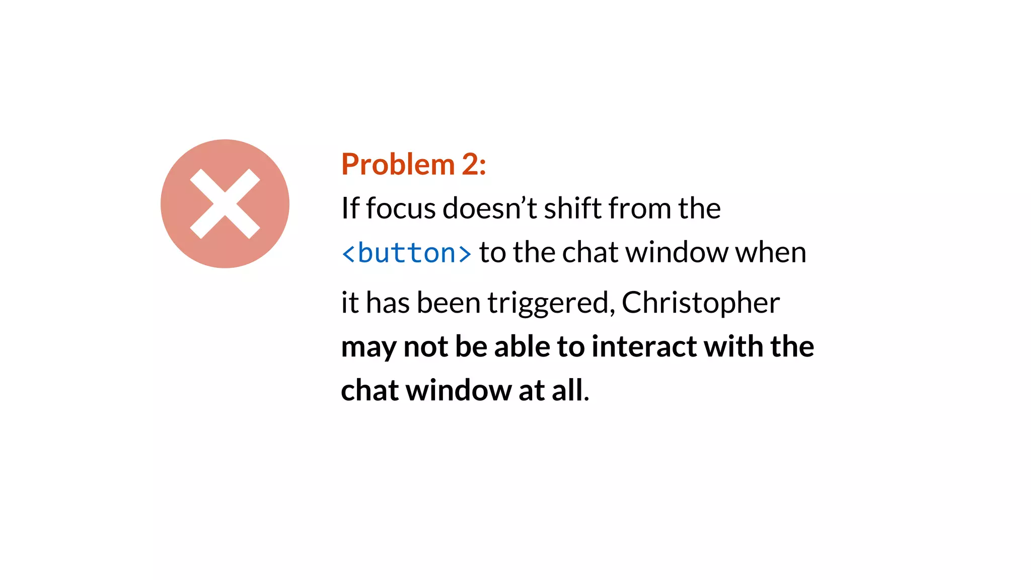 Problem 2:
If focus doesn’t shift from the
<button> to the chat window when
it has been triggered, Christopher
may not be able to interact with the
chat window at all.
 