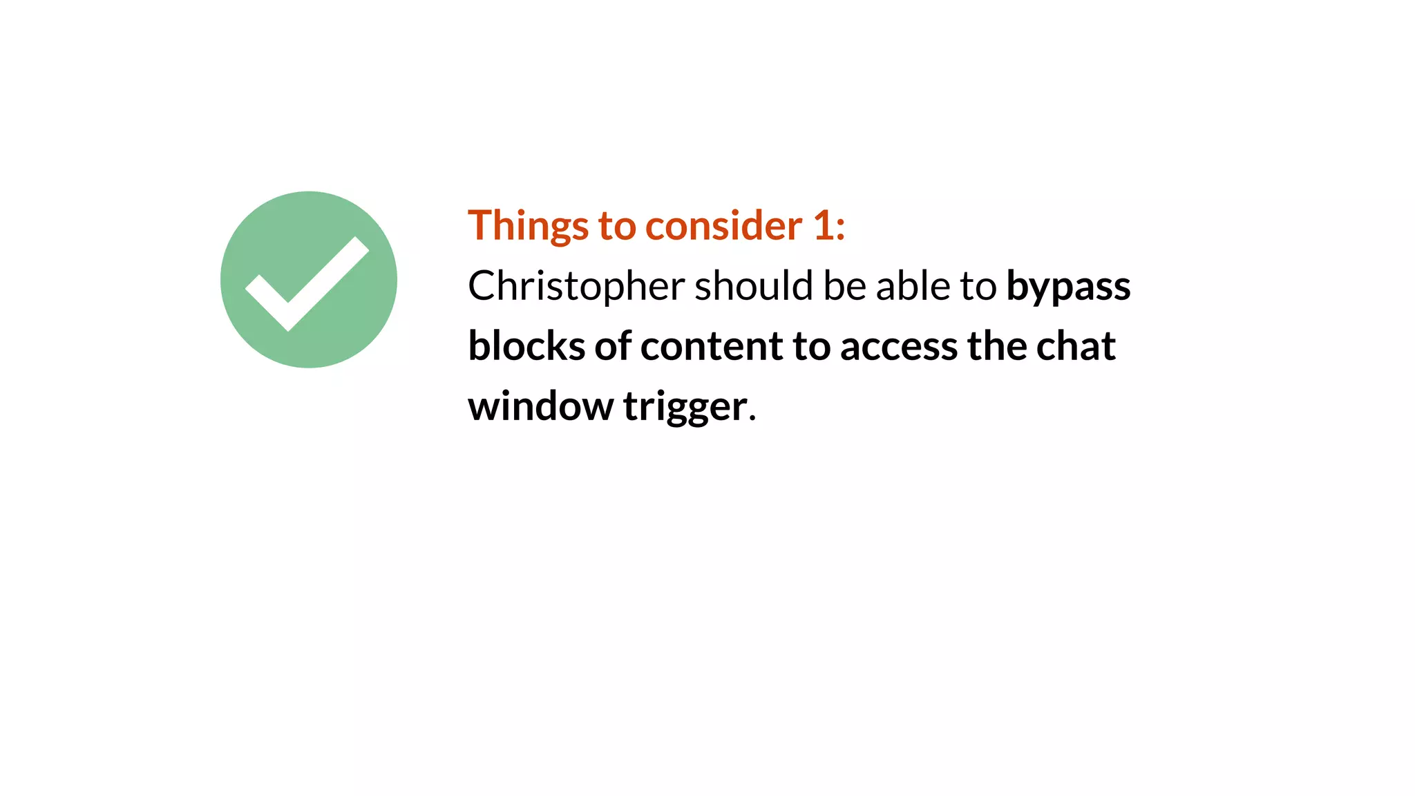 Things to consider 1:
Christopher should be able to bypass
blocks of content to access the chat
window trigger.
 