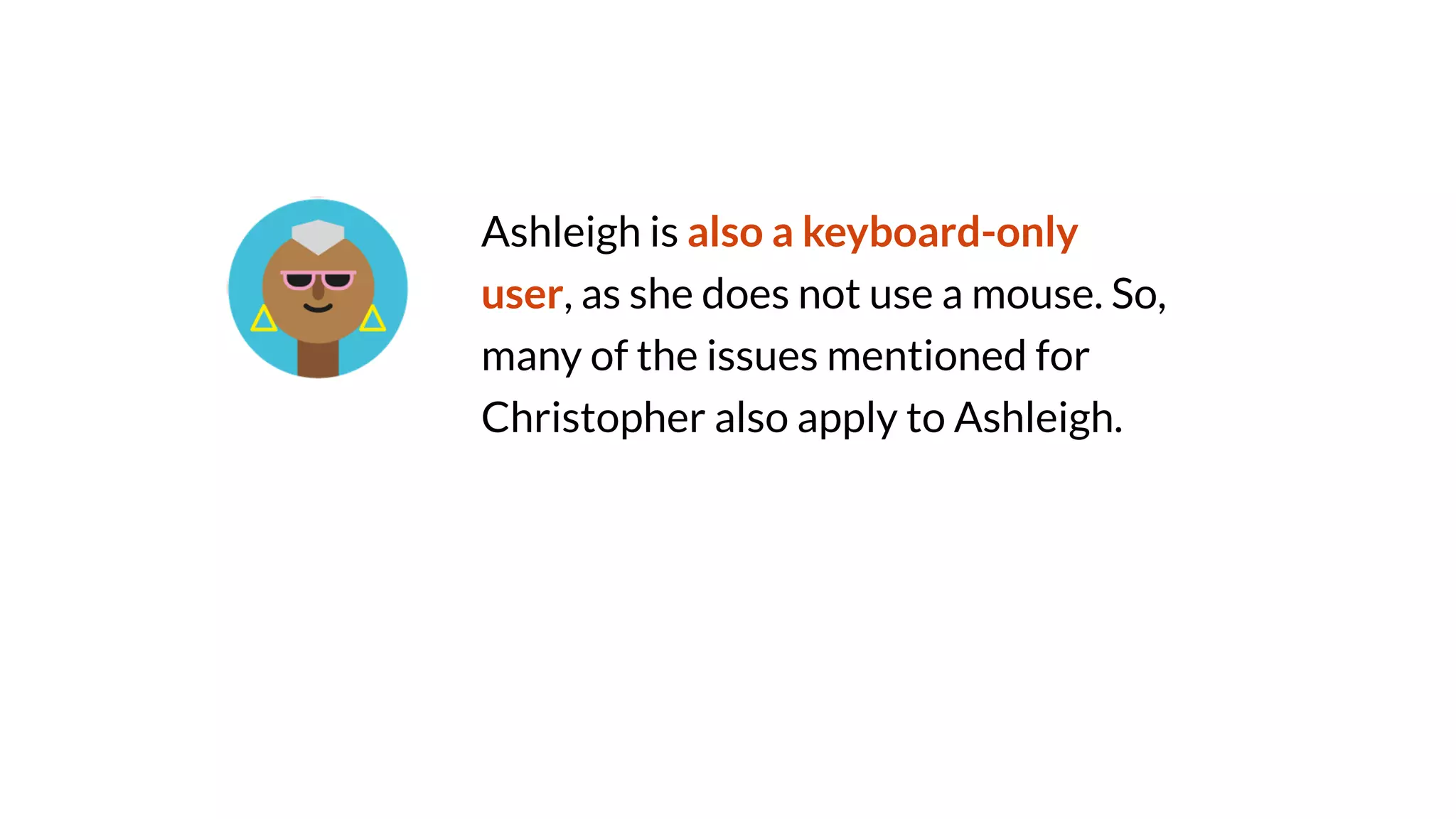 Ashleigh is also a keyboard-only
user, as she does not use a mouse. So,
many of the issues mentioned for
Christopher also apply to Ashleigh.
 