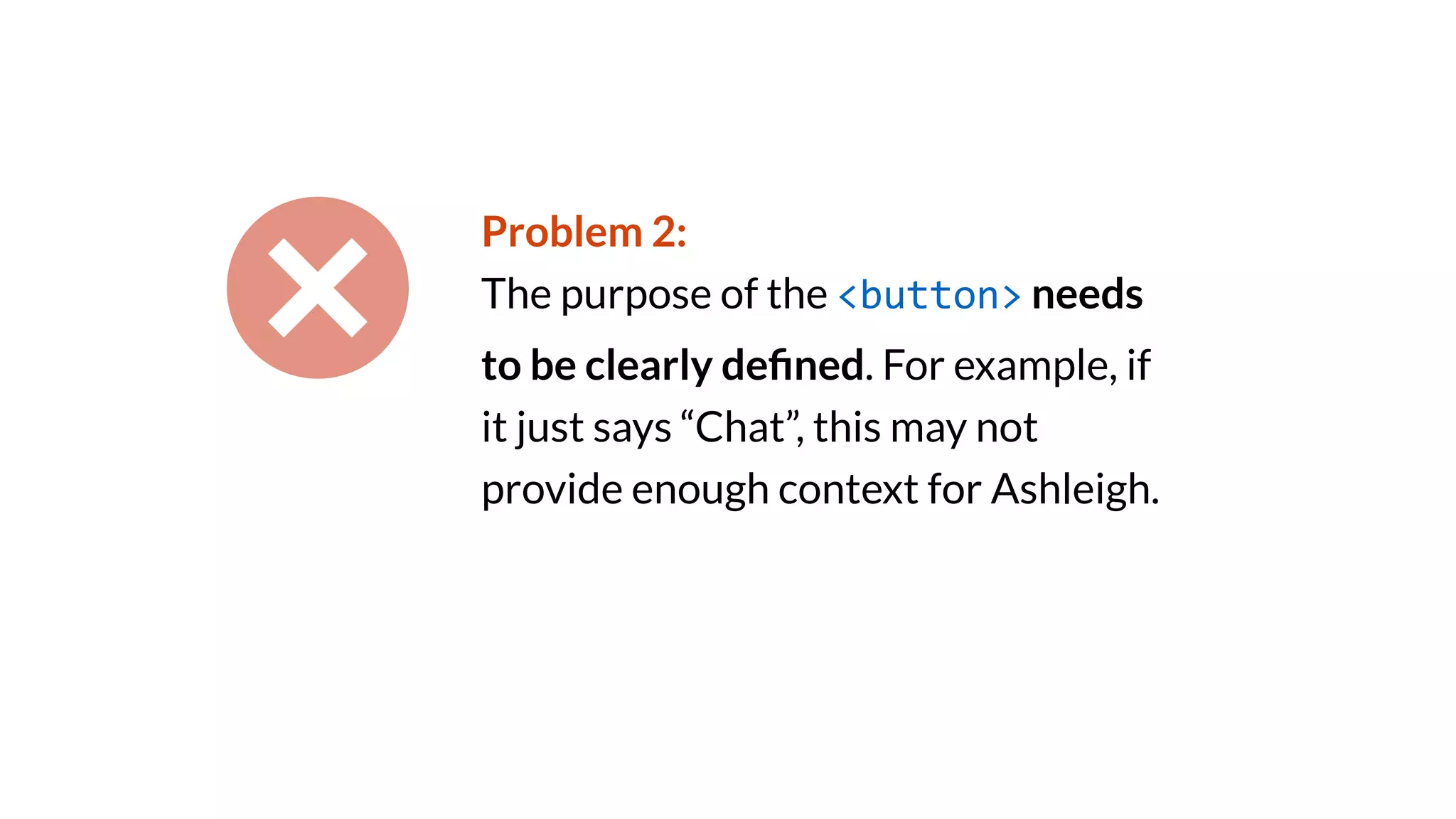 Problem 2:
The purpose of the <button> needs
to be clearly de
fi
ned. For example, if
it just says “Chat”, this may not
provide enough context for Ashleigh.
 