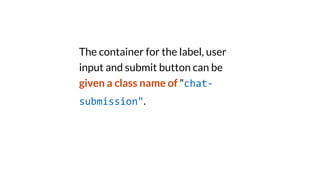 The container for the label, user
input and submit button can be
given a class name of "chat-
submission".
 
