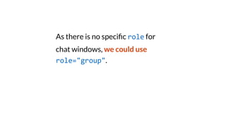 As there is no speci
fi
c role for
chat windows, we could use
role="group".
 