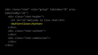 <div class="chat" role="group" tabindex="0" aria-
labelledby="a1">
<div class="chat-header">
<h3 id="a1">Welcome to live chat</h3>
<button>Close</button>
</div>
<div class="chat-content">
</div>
<div class="chat-submission">
</div>
</div>
 