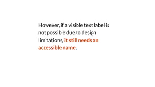 However, if a visible text label is
not possible due to design
limitations, it still needs an
accessible name.
 