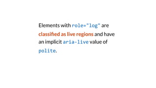 Elements with role="log" are
classi
fi
ed as live regions and have
an implicit aria-live value of
polite.
 