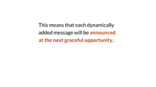 This means that each dynamically
added message will be announced
at the next graceful opportunity.
 