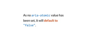 As no aria-atomic value has
been set, it will default to
"false".
 