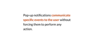 Pop-up noti
fi
cations communicate
speci
fi
c events to the user without
forcing them to perform any
action.
 