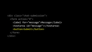 <div class="chat-submission">
<form action="#">
<label for="message">Message</label>
<textarea id="message"></textarea>
<button>Submit</button>
</form>
</div>
 