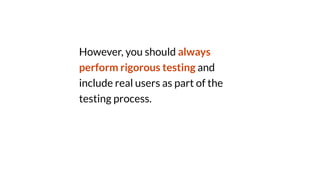 However, you should always
perform rigorous testing and
include real users as part of the
testing process.
 