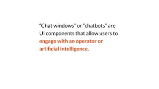 “Chat windows” or “chatbots” are
UI components that allow users to
engage with an operator or
arti
fi
cial intelligence.
 