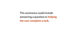 This assistance could include
answering a question or helping
the user complete a task.
 