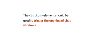 The <button> element should be
used to trigger the opening of chat
windows.
 
