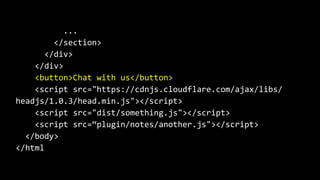 ...
</section>
</div>
</div>
<button>Chat with us</button>
<script src="https://cdnjs.cloudflare.com/ajax/libs/
headjs/1.0.3/head.min.js"></script>
<script src="dist/something.js"></script>
<script src=“plugin/notes/another.js"></script>
</body>
</html
 