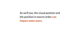 As we’ll see, the visual position and
the position in source order can
impact some users.
 
