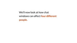 We’ll now look at how chat
windows can affect four different
people.
 
