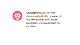 Christopher is a person with
rheumatoid arthritis. He prefers to
use a keyboard to avoid mouse
movements which can impact his
condition.
 