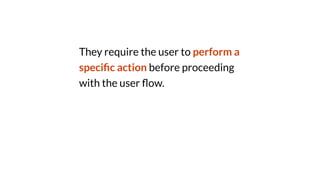 They require the user to perform a
speci
fi
c action before proceeding
with the user
fl
ow.
 