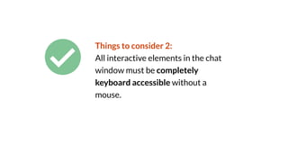 Things to consider 2:
All interactive elements in the chat
window must be completely
keyboard accessible without a
mouse.
 