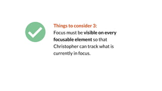 Things to consider 3:
Focus must be visible on every
focusable element so that
Christopher can track what is
currently in focus.
 
