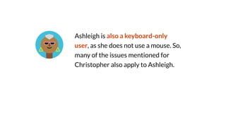Ashleigh is also a keyboard-only
user, as she does not use a mouse. So,
many of the issues mentioned for
Christopher also apply to Ashleigh.
 