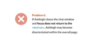 Problem 6:
If Ashleigh closes the chat window
and focus does not return to the
<button>, Ashleigh may become
disorientated within the overall page.
 