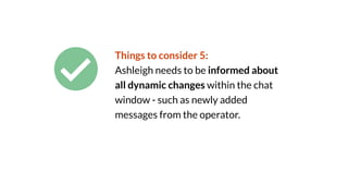 Things to consider 5:
Ashleigh needs to be informed about
all dynamic changes within the chat
window - such as newly added
messages from the operator.
 