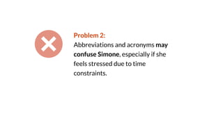 Problem 2:
Abbreviations and acronyms may
confuse Simone, especially if she
feels stressed due to time
constraints.
 