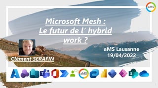 1
aMS Lausanne
19/04/2022
Microsoft Mesh :
Le futur de l’ hybrid
work ?
Clément SERAFIN
 