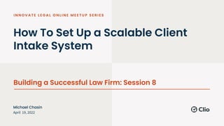 How To Set Up a Scalable Client
Intake System
Building a Successful Law Firm: Session 8
April 19, 2022
Michael Chasin
 