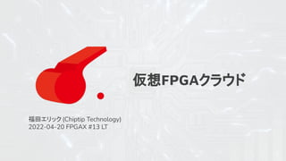 仮想FPGAクラウド
福田エリック (Chiptip Technology)
2022-04-20 FPGAX #13 LT
1
 