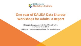 One year of DALIDA Data Literacy
Workshops for Adults: a Report
Christophe Debruyne, Laura Grehan, Mairéad Hurley,
Anne Kearns, Ciaran O'Neill
2022-04-26 – Data Literacy Workshop @ The Web Conference
 