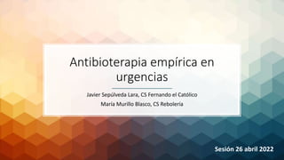 Antibioterapia empírica en
urgencias
Javier Sepúlveda Lara, CS Fernando el Católico
María Murillo Blasco, CS Rebolería
Sesión 26 abril 2022
 