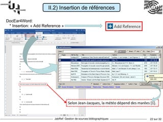 JabRef: Gestion de sources bibliographiques 22 sur 32
DocEar4Word:
* Insertion: « Add Reference »
II.2) Insertion de références
Selon Jean-Jacques, la météo dépend des marées [1].
 