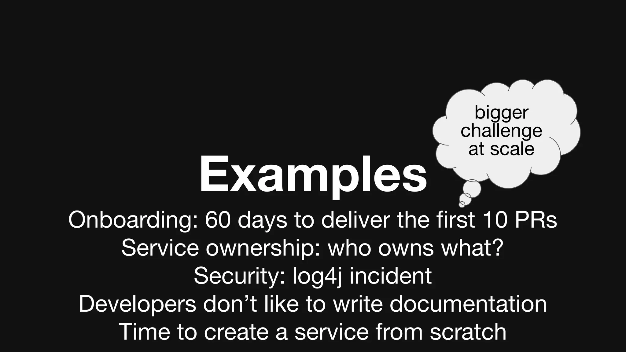Examples
Onboarding: 60 days to deliver the ﬁrst 10 PRs
Service ownership: who owns what?
Security: log4j incident
Developers don’t like to write documentation
Time to create a service from scratch
bigger
challenge
at scale
 