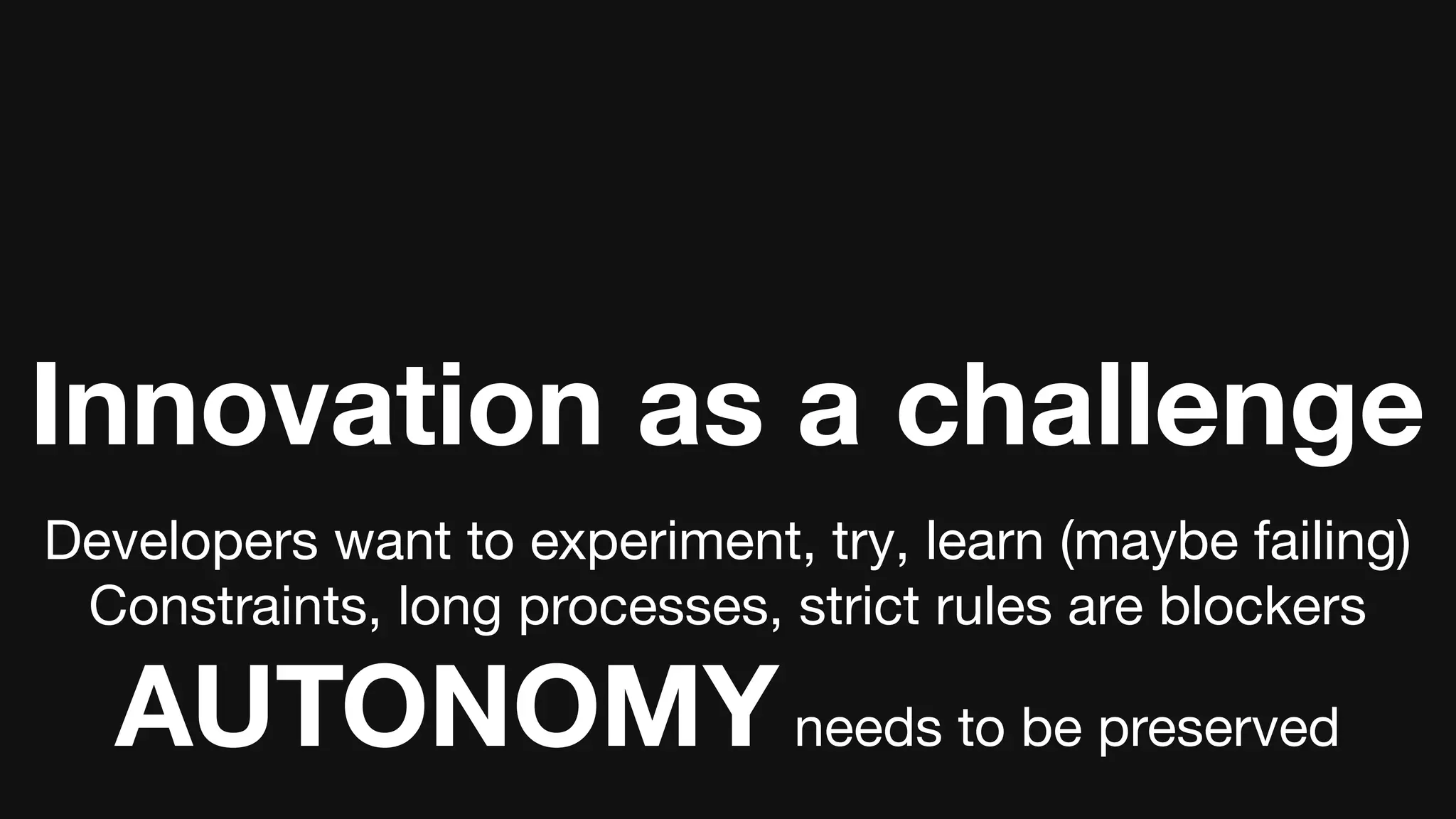 Innovation as a challenge
Developers want to experiment, try, learn (maybe failing)
Constraints, long processes, strict rules are blockers
AUTONOMYneeds to be preserved
 