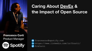 Caring About DevEx &
the Impact of Open Source
Francesco Corti
Product Manager
francescoc@spotify.com
https://www.linkedin.com/in/fcorti/
FrkCorti
 