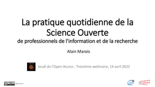 La pratique quotidienne de la
Science Ouverte
de professionnels de l'information et de la recherche
Jeudi de l'Open Access : Troisième webinaire, 14 avril 2022
Alain Marois
@amarois
 
