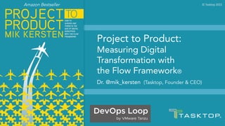 Project to Product:
Measuring Digital
Transformation with
the Flow Framework®
Dr. @mik_kersten (Tasktop, Founder & CEO)
© Tasktop 2022
Amazon Bestseller
 