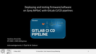3-May-2022 V. Amoiridis | SoC Interest Group Meeting 1
Vasileios Amoiridis
EP-CMD | CMS DAQ group
Acknowledgements: P. Žejdl & M. Dobson
Deploying and testing firmware/software
on Zynq MPSoC with GitLab CI/CD pipelines
 