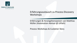 Erfahrungen & Herangehensweisen von Matthias
Müller (Automation Advisor @ UiPath)
Process Workshops & Customer Story
Erfahrungsaustausch zu Process Discovery
Workshops
 
