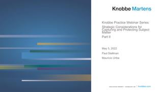 Knobbe Practice Webinar Series:
Strategic Considerations for
Capturing and Protecting Subject
Matter
Part II
Paul Stellman
Mauricio Uribe
May 5, 2022
 