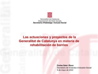Las actuaciones y proyectos de la
Generalitat de Catalunya en materia de
rehabilitación de barrios
Carles Sala i Roca
Secretario de Vivienda e Inclusión Social
6 de mayo de 2022
 