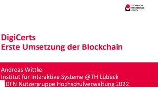 DigiCerts
Erste Umsetzung der Blockchain
Andreas Wittke
Institut für Interaktive Systeme @TH Lübeck
DFN Nutzergruppe Hochschulverwaltung 2022
 