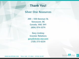 WWW.SILVERONE.COM TSX-V: SVE FF: BRK1 OTCQX: SLVRF
30
Thank You!
Silver One Resources
200 – 550 Denman St.
Vancouver, BC
C...
